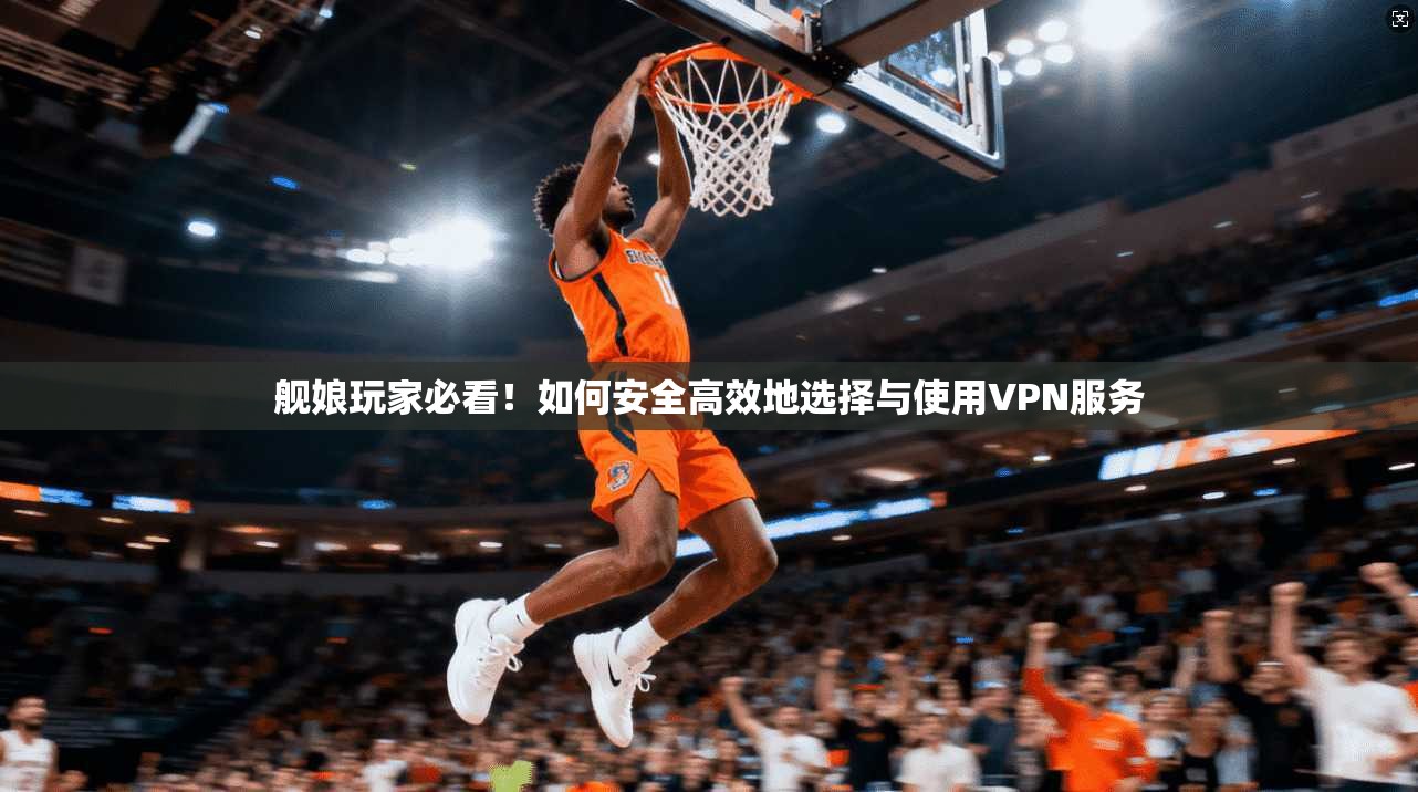 舰娘玩家必看!如何安全高效地选择与使用VPN服务 第1张 舰娘玩家必看!如何安全高效地选择与使用VPN服务 第1张