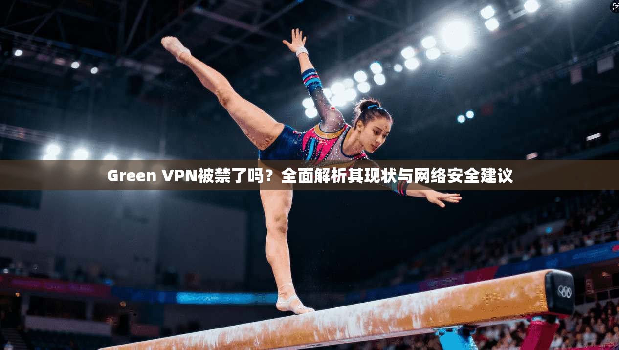 Green VPN被禁了吗？全面解析其现状与网络安全建议  第1张