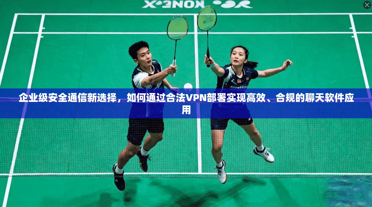 企业级安全通信新选择，如何通过合法VPN部署实现高效、合规的聊天软件应用  第1张