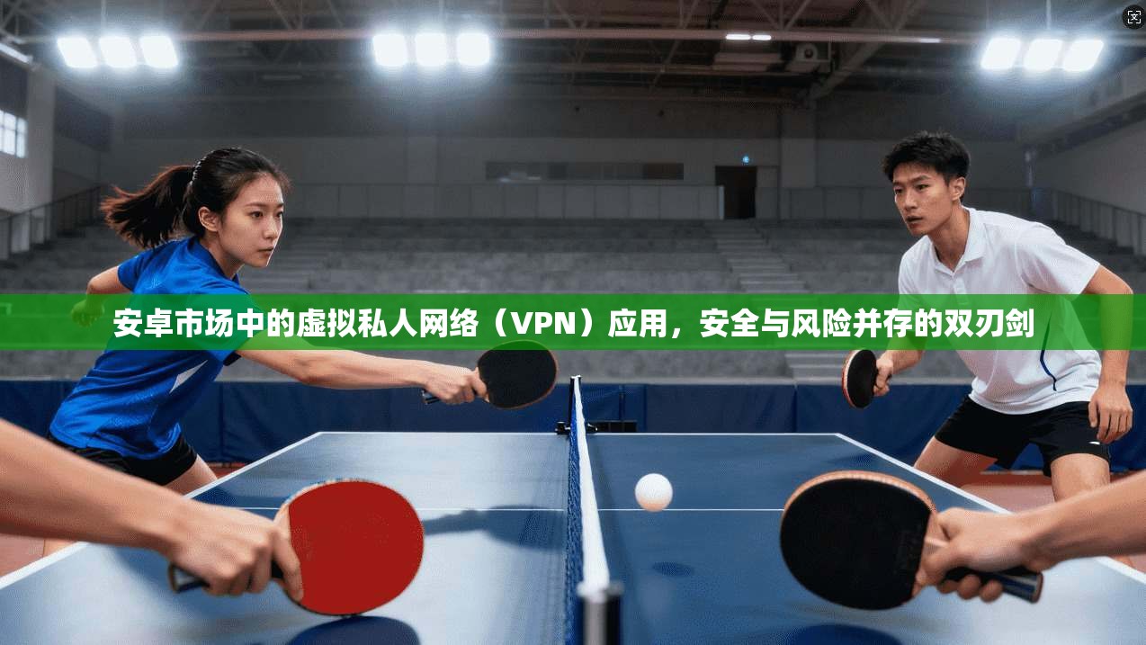 安卓市场中的虚拟私人网络（VPN）应用，安全与风险并存的双刃剑  第1张