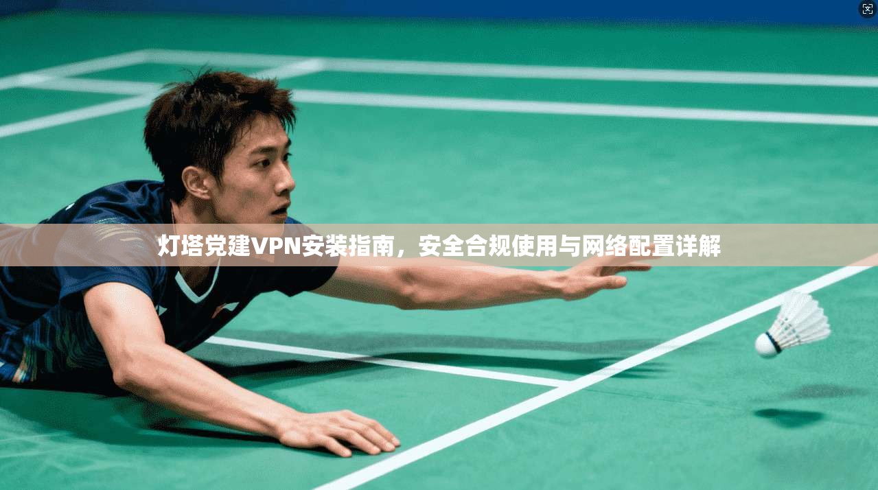 灯塔党建VPN安装指南，安全合规使用与网络配置详解  第1张