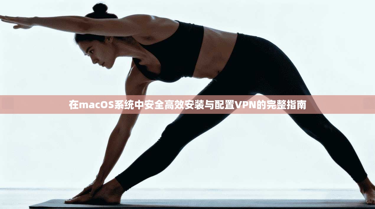 在macOS系统中安全高效安装与配置VPN的完整指南  第1张