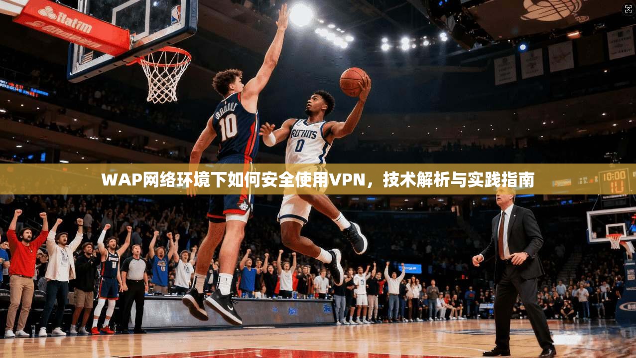 WAP网络环境下如何安全使用VPN,技术解析与实践指南 第1张 WAP网络环境下如何安全使用VPN,技术解析与实践指南 第1张