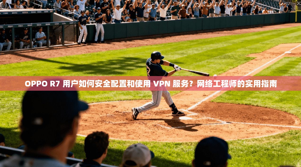 OPPO R7 用户如何安全配置和使用 VPN 服务？网络工程师的实用指南  第1张