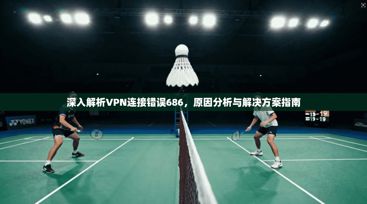 深入解析VPN连接错误686,原因分析与解决方案指南 第1张 深入解析VPN连接错误686,原因分析与解决方案指南 第1张