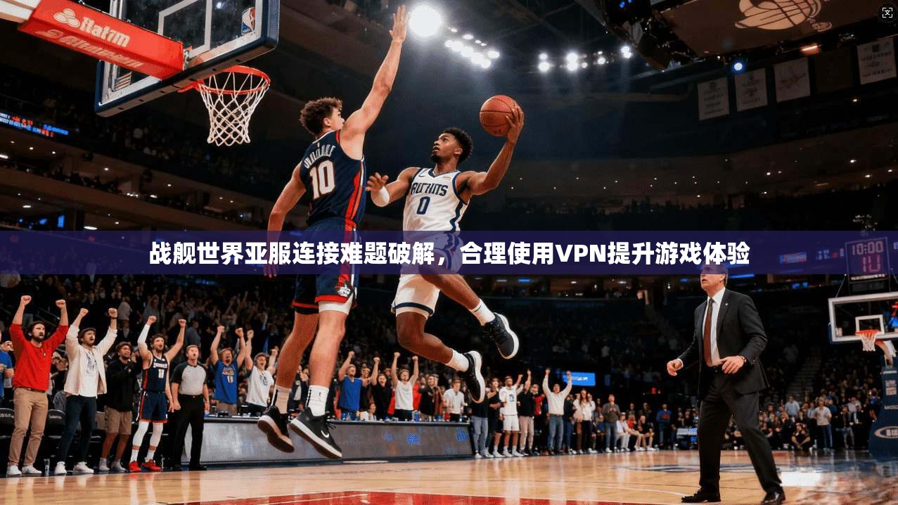战舰世界亚服连接难题破解,合理使用VPN提升游戏体验 第1张 战舰世界亚服连接难题破解,合理使用VPN提升游戏体验 第1张