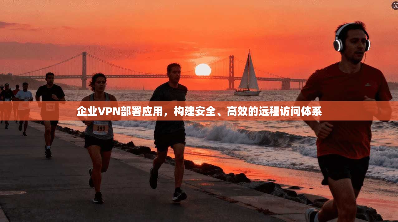 企业VPN部署应用,构建安全、高效的远程访问体系 第1张 企业VPN部署应用,构建安全、高效的远程访问体系 第1张