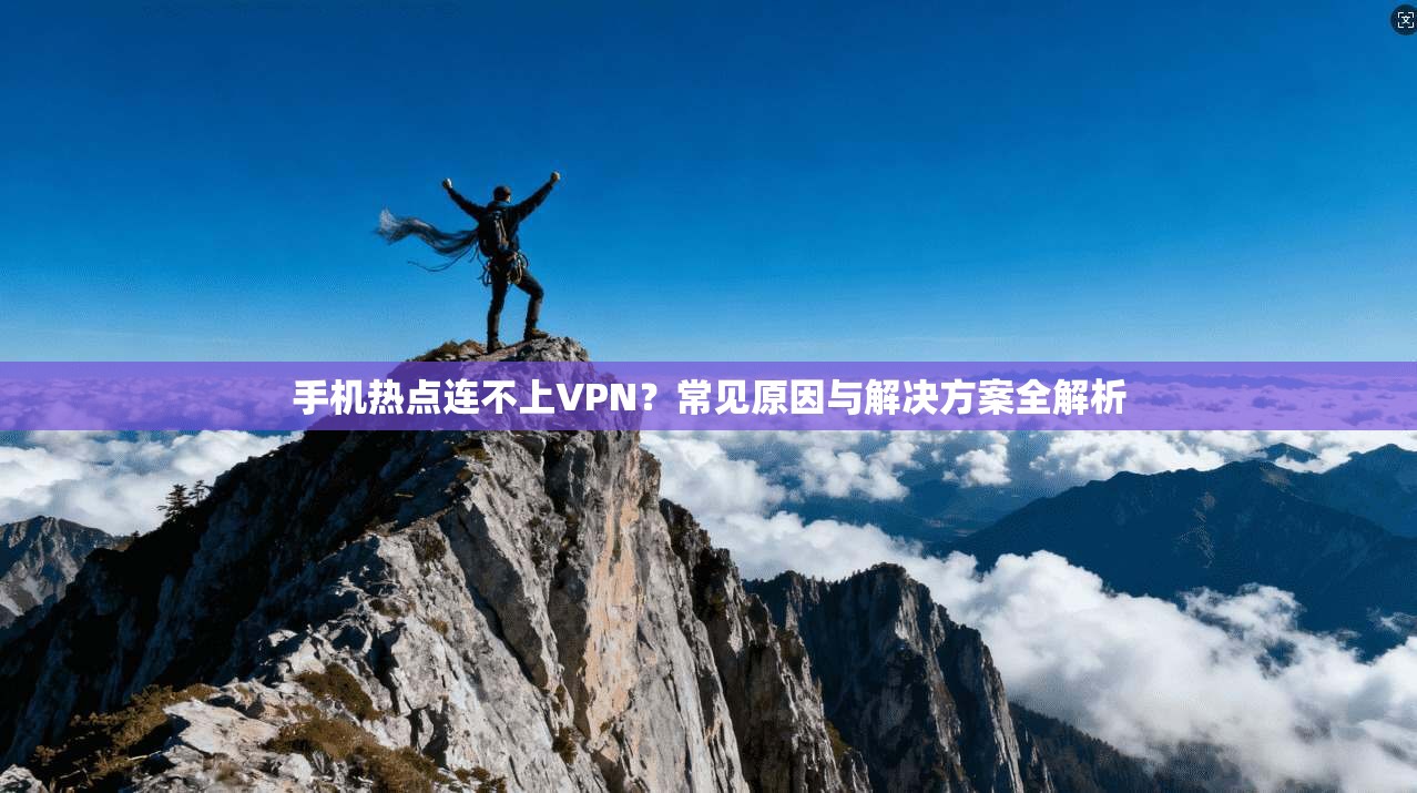 手机热点连不上VPN？常见原因与解决方案全解析  第1张