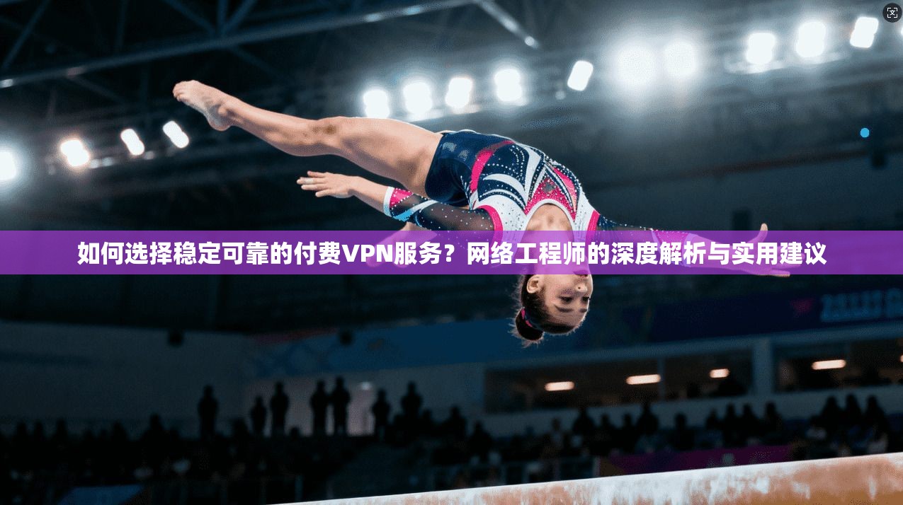 如何选择稳定可靠的付费VPN服务？网络工程师的深度解析与实用建议  第1张