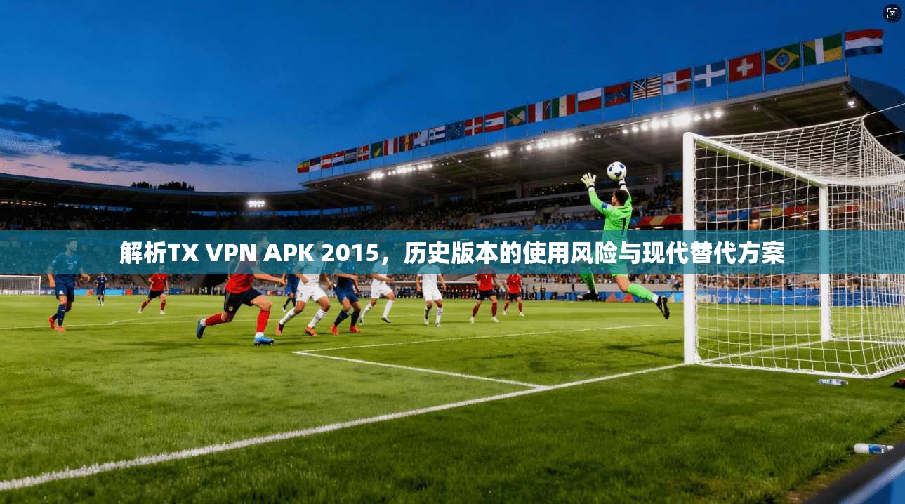 解析TX VPN APK 2015，历史版本的使用风险与现代替代方案  第1张