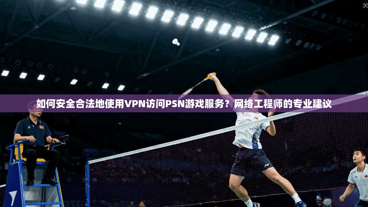 如何安全合法地使用VPN访问PSN游戏服务?网络工程师的专业建议 第1张 如何安全合法地使用VPN访问PSN游戏服务?网络工程师的专业建议 第1张