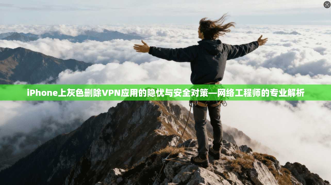 iPhone上灰色删除VPN应用的隐忧与安全对策—网络工程师的专业解析  第1张