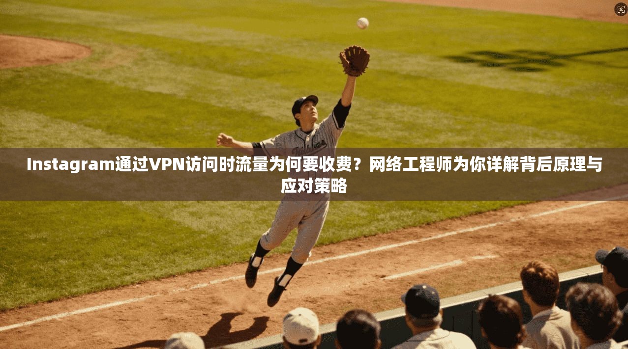 Instagram通过VPN访问时流量为何要收费？网络工程师为你详解背后原理与应对策略  第1张