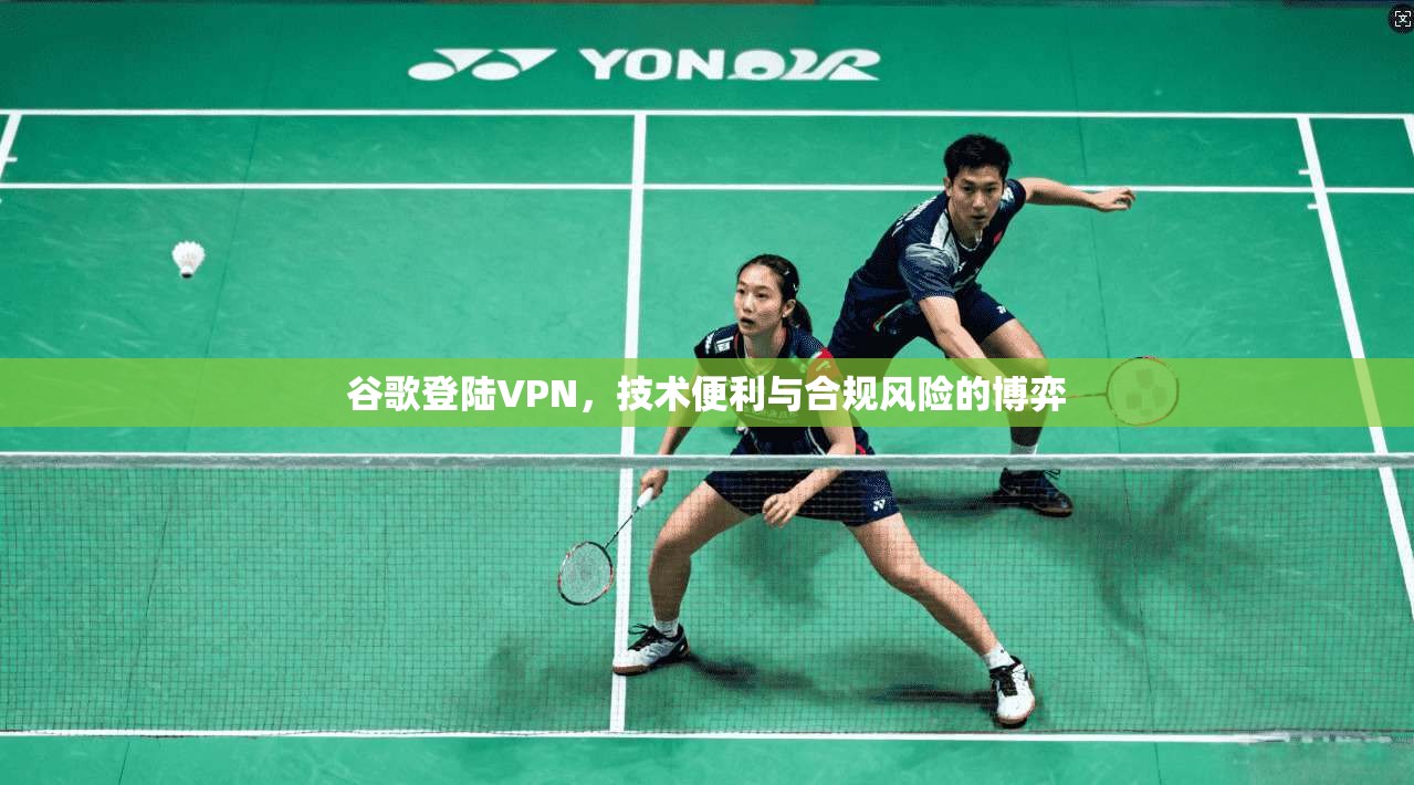 谷歌登陆VPN,技术便利与合规风险的博弈 第1张 谷歌登陆VPN,技术便利与合规风险的博弈 第1张