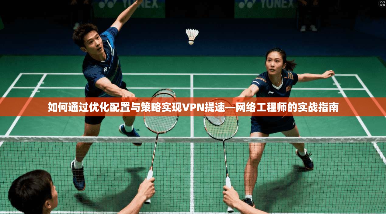 如何通过优化配置与策略实现VPN提速—网络工程师的实战指南  第1张