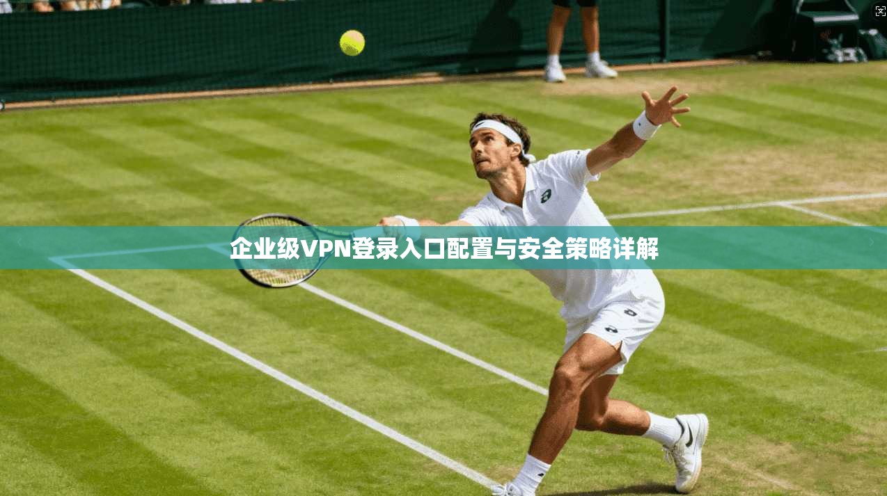 企业级VPN登录入口配置与安全策略详解 第1张 企业级VPN登录入口配置与安全策略详解 第1张