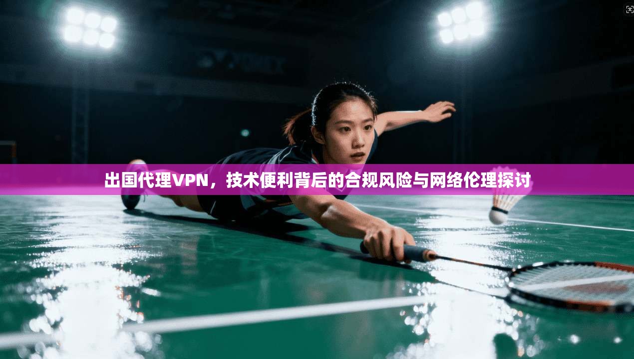 出国代理VPN,技术便利背后的合规风险与网络伦理探讨 第1张 出国代理VPN,技术便利背后的合规风险与网络伦理探讨 第1张