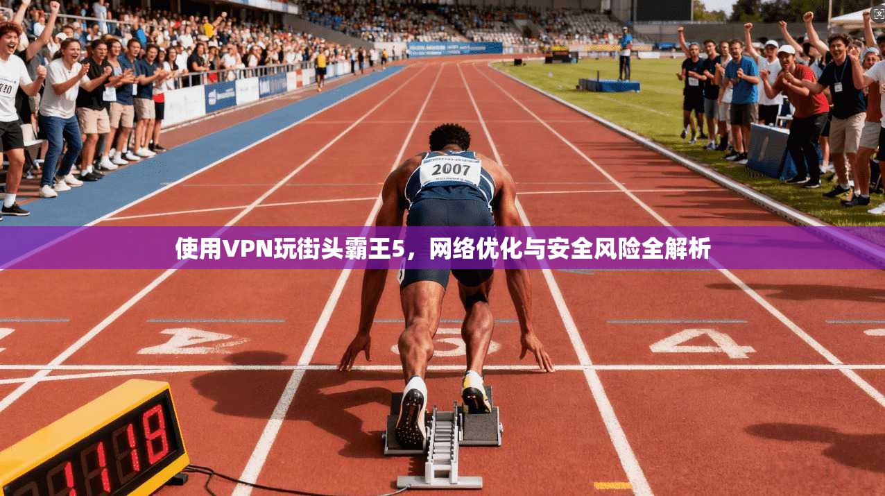 使用VPN玩街头霸王5,网络优化与安全风险全解析 第1张 使用VPN玩街头霸王5,网络优化与安全风险全解析 第1张