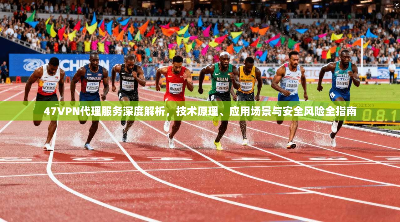 47VPN代理服务深度解析，技术原理、应用场景与安全风险全指南  第1张