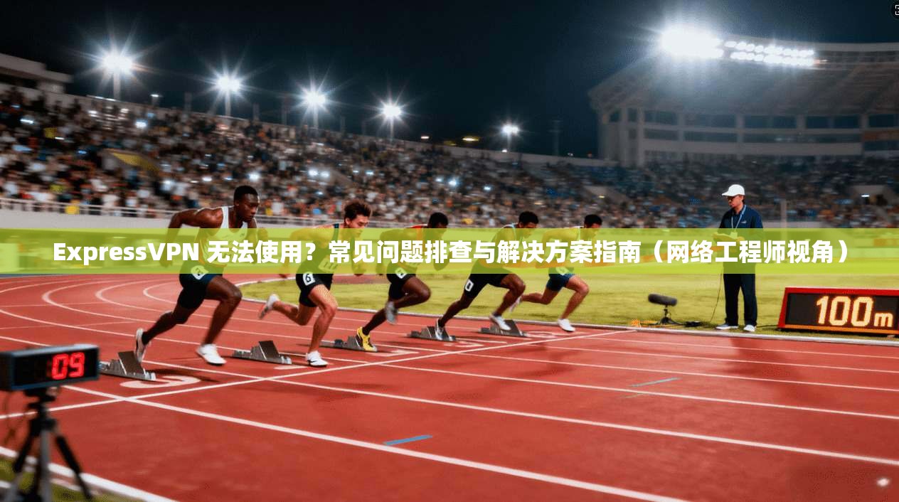 ExpressVPN 无法使用？常见问题排查与解决方案指南（网络工程师视角）  第1张