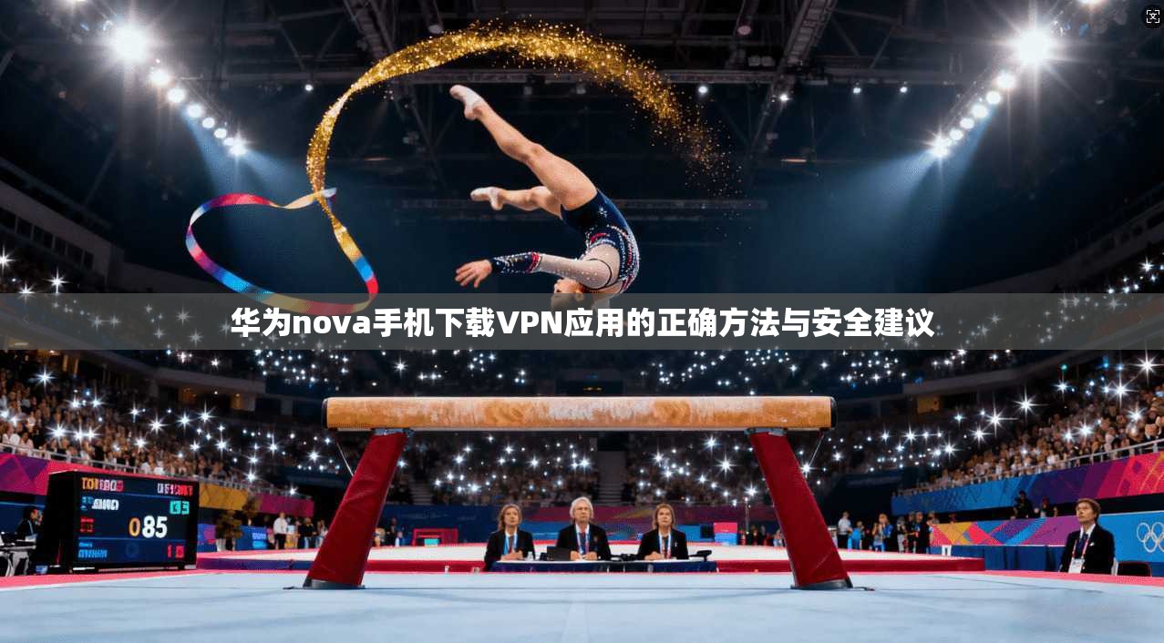 华为nova手机下载VPN应用的正确方法与安全建议  第1张