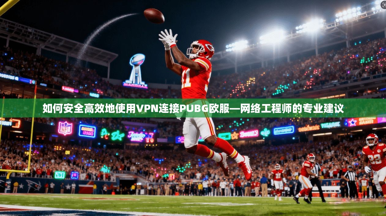 如何安全高效地使用VPN连接PUBG欧服—网络工程师的专业建议  第1张