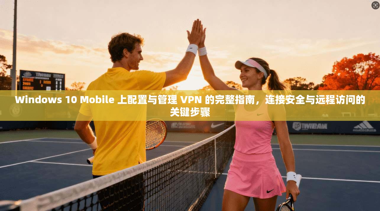 Windows 10 Mobile 上配置与管理 VPN 的完整指南，连接安全与远程访问的关键步骤  第1张