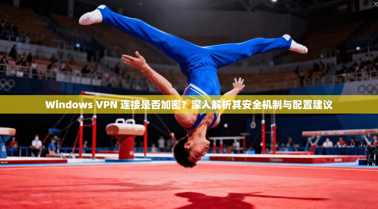 Windows VPN 连接是否加密？深入解析其安全机制与配置建议  第1张