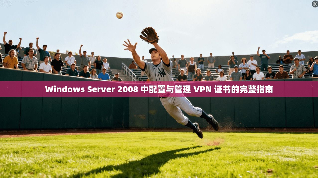 Windows Server 2008 中配置与管理 VPN 证书的完整指南  第1张