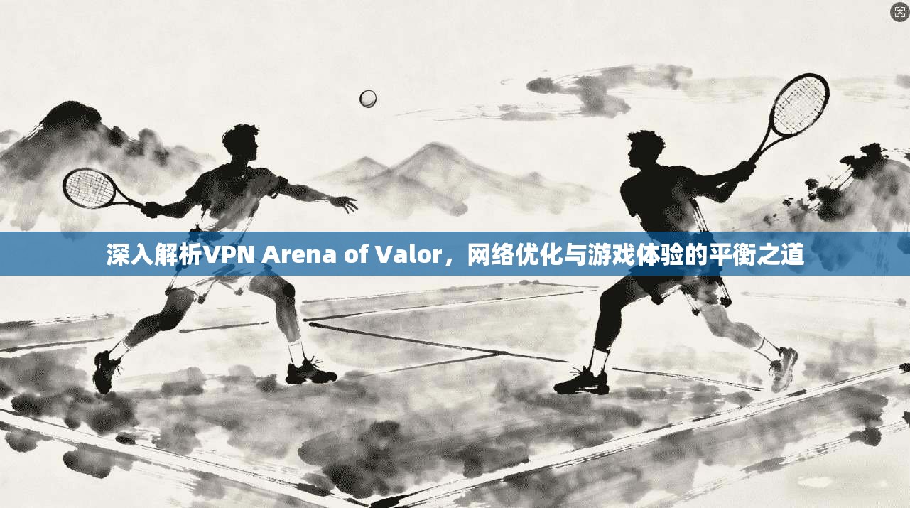 深入解析VPN Arena of Valor，网络优化与游戏体验的平衡之道  第1张