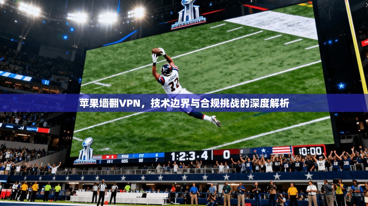 苹果墙翻VPN，技术边界与合规挑战的深度解析  第1张