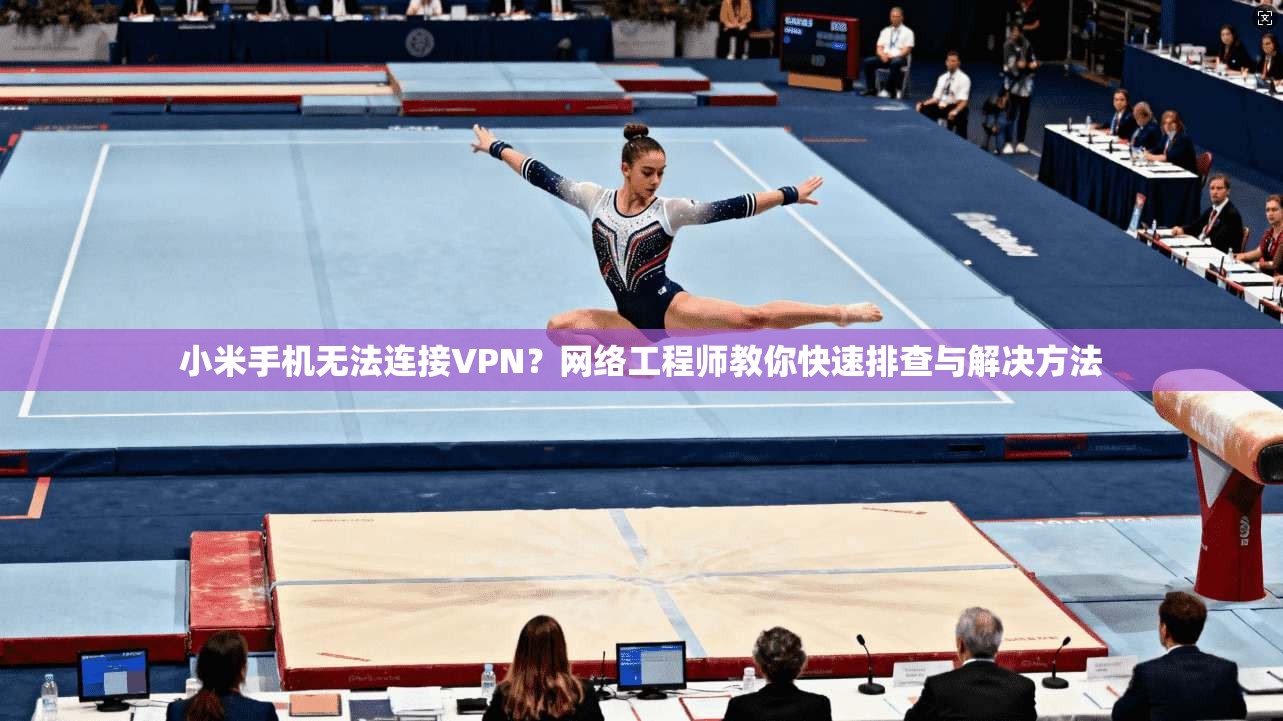 小米手机无法连接VPN?网络工程师教你快速排查与解决方法 第1张 小米手机无法连接VPN?网络工程师教你快速排查与解决方法 第1张