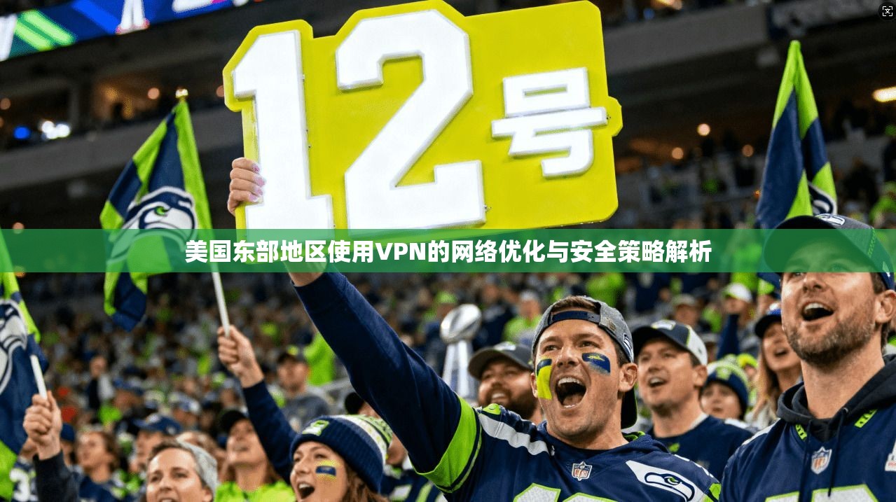 美国东部地区使用VPN的网络优化与安全策略解析 第1张 美国东部地区使用VPN的网络优化与安全策略解析 第1张