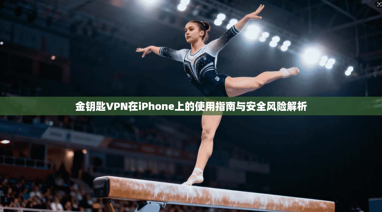 金钥匙VPN在iPhone上的使用指南与安全风险解析  第1张