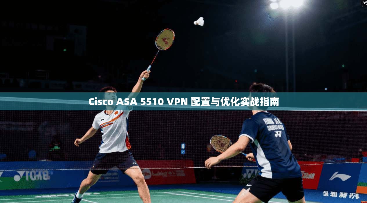 Cisco ASA 5510 VPN 配置与优化实战指南 第1张 Cisco ASA 5510 VPN 配置与优化实战指南 第1张