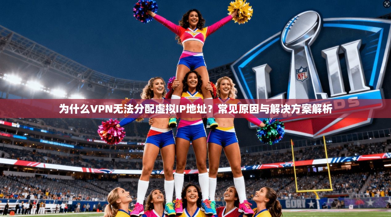 为什么VPN无法分配虚拟IP地址?常见原因与解决方案解析 第1张 为什么VPN无法分配虚拟IP地址?常见原因与解决方案解析 第1张