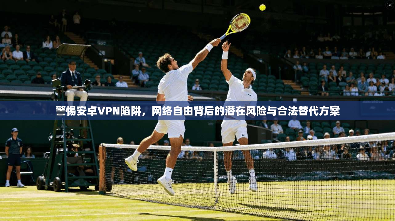 警惕安卓VPN陷阱，网络自由背后的潜在风险与合法替代方案  第1张