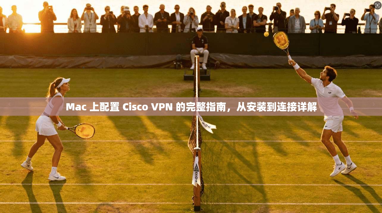 Mac 上配置 Cisco VPN 的完整指南，从安装到连接详解  第1张