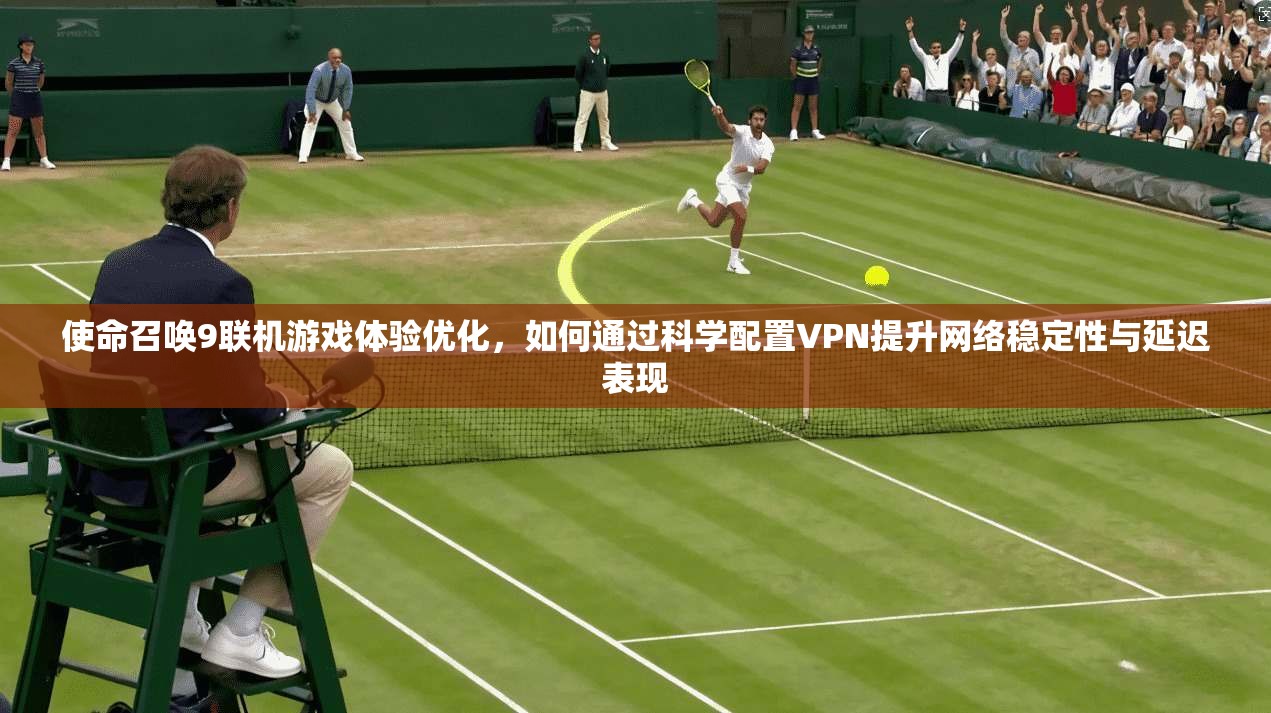 使命召唤9联机游戏体验优化，如何通过科学配置VPN提升网络稳定性与延迟表现  第1张