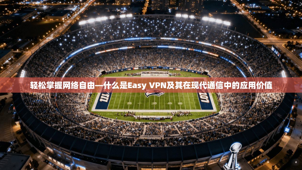 轻松掌握网络自由—什么是Easy VPN及其在现代通信中的应用价值  第1张