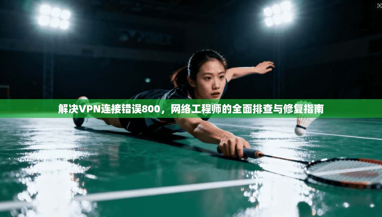 解决VPN连接错误800，网络工程师的全面排查与修复指南  第1张