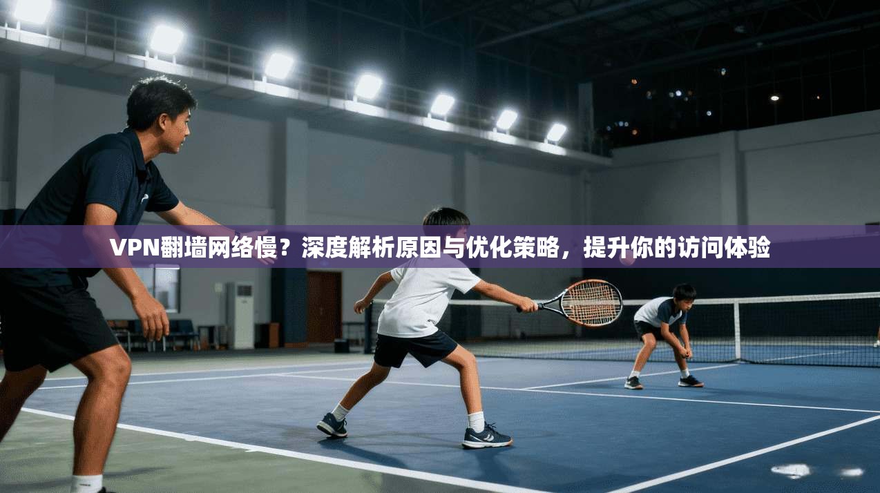VPN翻墙网络慢？深度解析原因与优化策略，提升你的访问体验  第1张