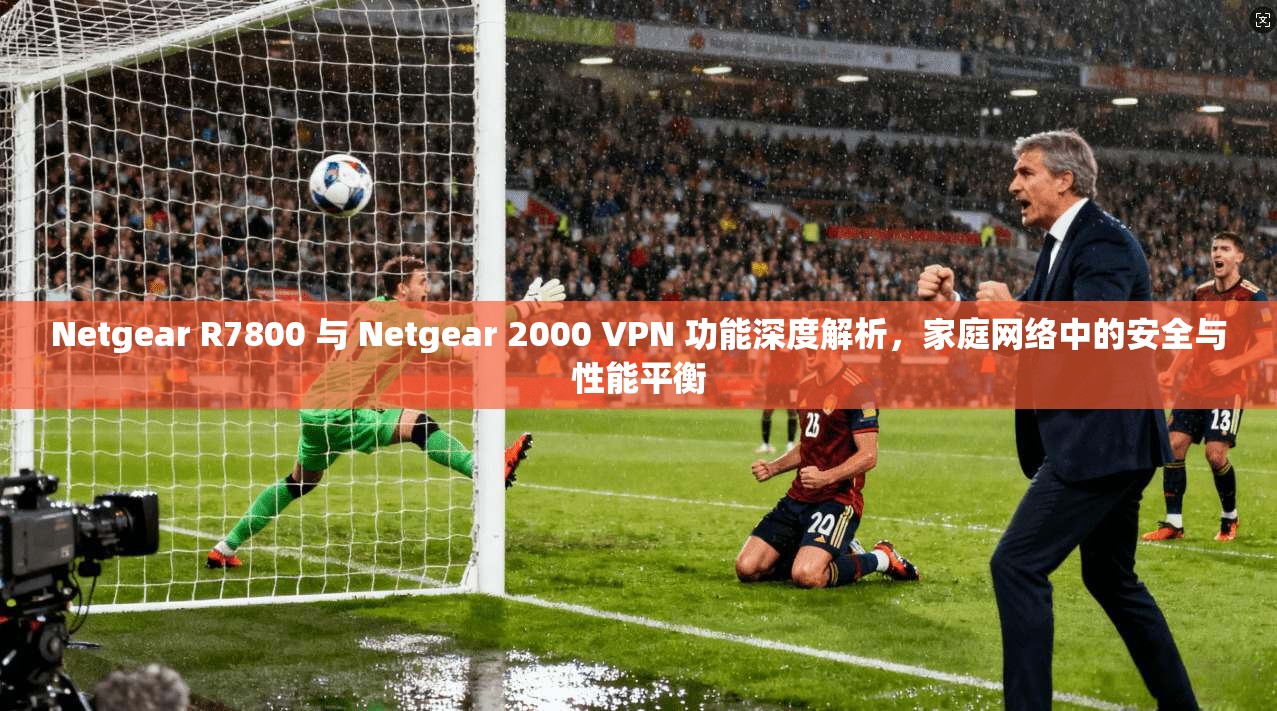 Netgear R7800 与 2000 VPN 功能深度解析，家庭网络中的安全与性能平衡  第1张