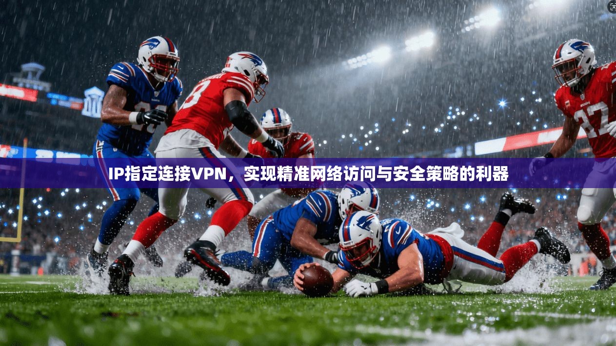 IP指定连接VPN，实现精准网络访问与安全策略的利器  第1张