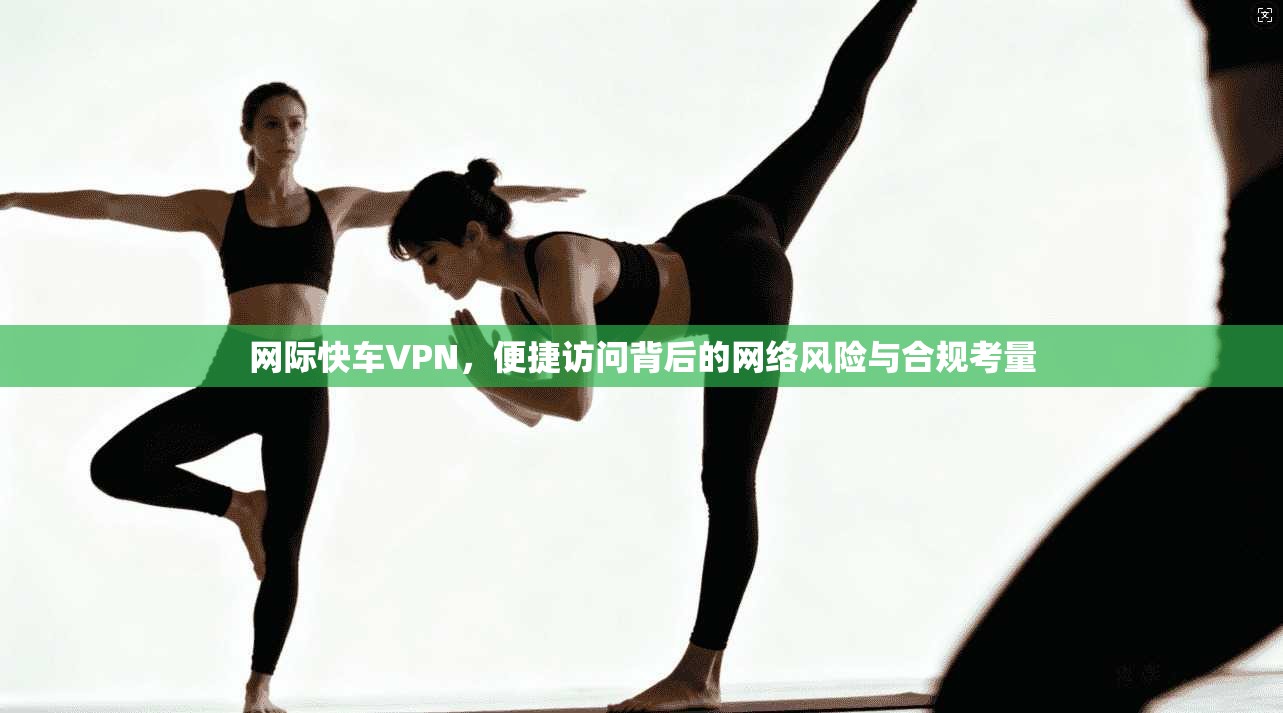 网际快车VPN，便捷访问背后的网络风险与合规考量  第1张