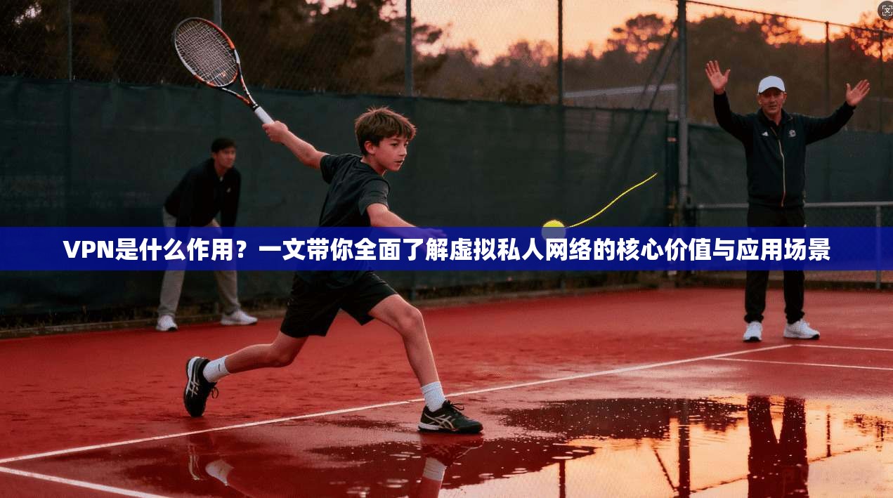 VPN是什么作用?一文带你全面了解虚拟私人网络的核心价值与应用场景 第1张 VPN是什么作用?一文带你全面了解虚拟私人网络的核心价值与应用场景 第1张