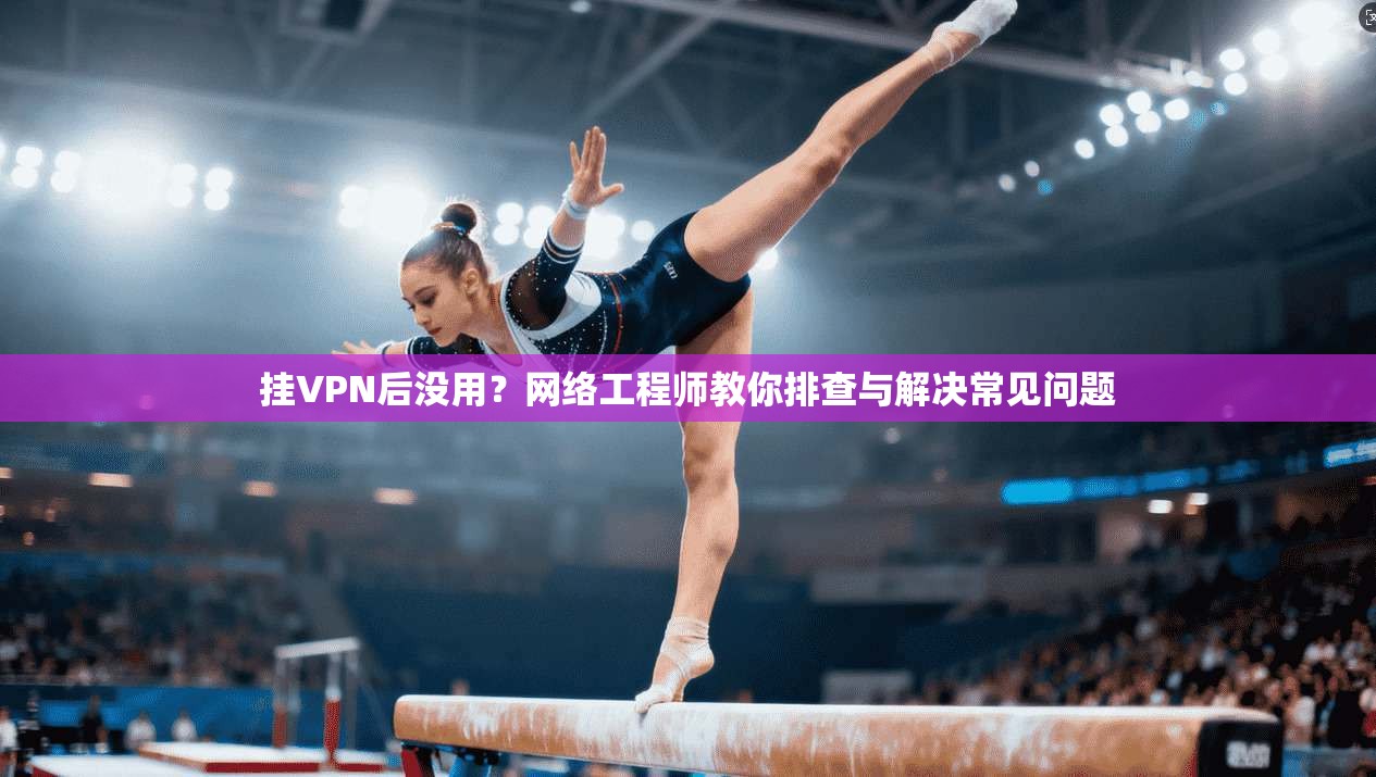 挂VPN后没用?网络工程师教你排查与解决常见问题 第1张 挂VPN后没用?网络工程师教你排查与解决常见问题 第1张