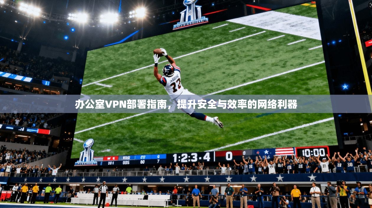 办公室VPN部署指南,提升安全与效率的网络利器 第1张 办公室VPN部署指南,提升安全与效率的网络利器 第1张