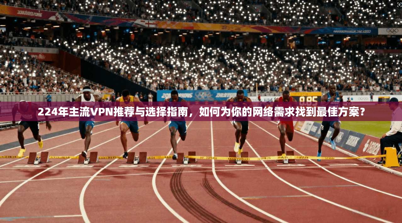 224年主流VPN推荐与选择指南,如何为你的网络需求找到最佳方案? 第1张 224年主流VPN推荐与选择指南,如何为你的网络需求找到最佳方案? 第1张
