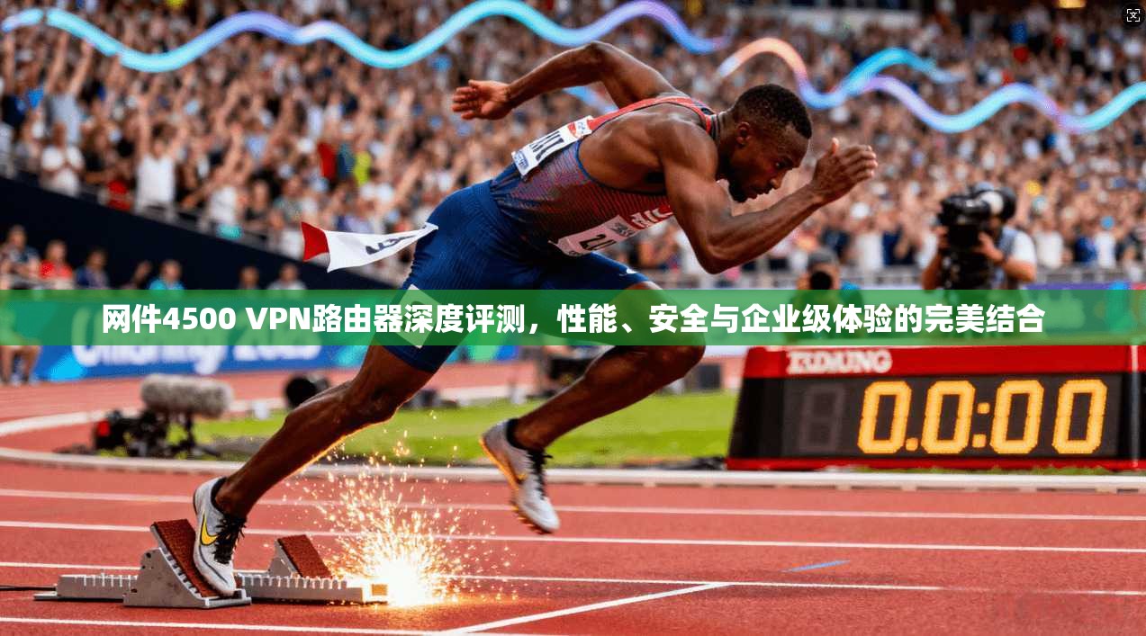 网件4500 VPN路由器深度评测，性能、安全与企业级体验的完美结合  第1张